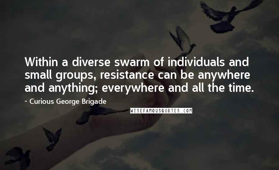 Curious George Brigade Quotes: Within a diverse swarm of individuals and small groups, resistance can be anywhere and anything; everywhere and all the time.