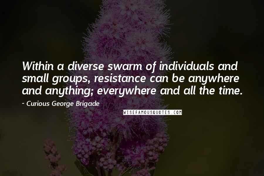 Curious George Brigade Quotes: Within a diverse swarm of individuals and small groups, resistance can be anywhere and anything; everywhere and all the time.