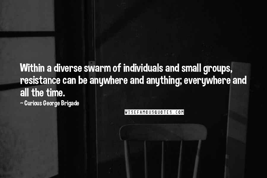 Curious George Brigade Quotes: Within a diverse swarm of individuals and small groups, resistance can be anywhere and anything; everywhere and all the time.