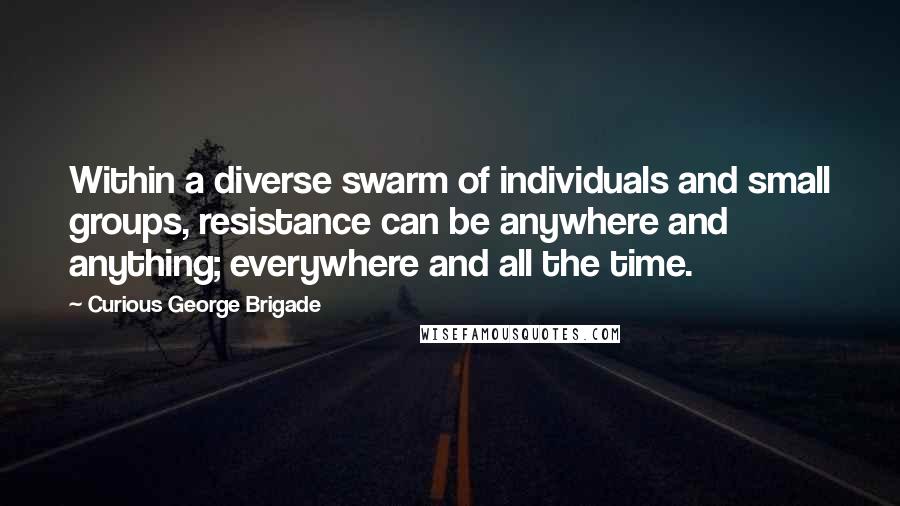 Curious George Brigade Quotes: Within a diverse swarm of individuals and small groups, resistance can be anywhere and anything; everywhere and all the time.