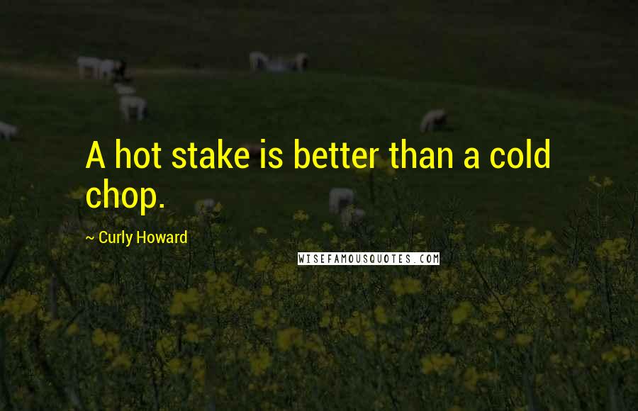 Curly Howard Quotes: A hot stake is better than a cold chop.