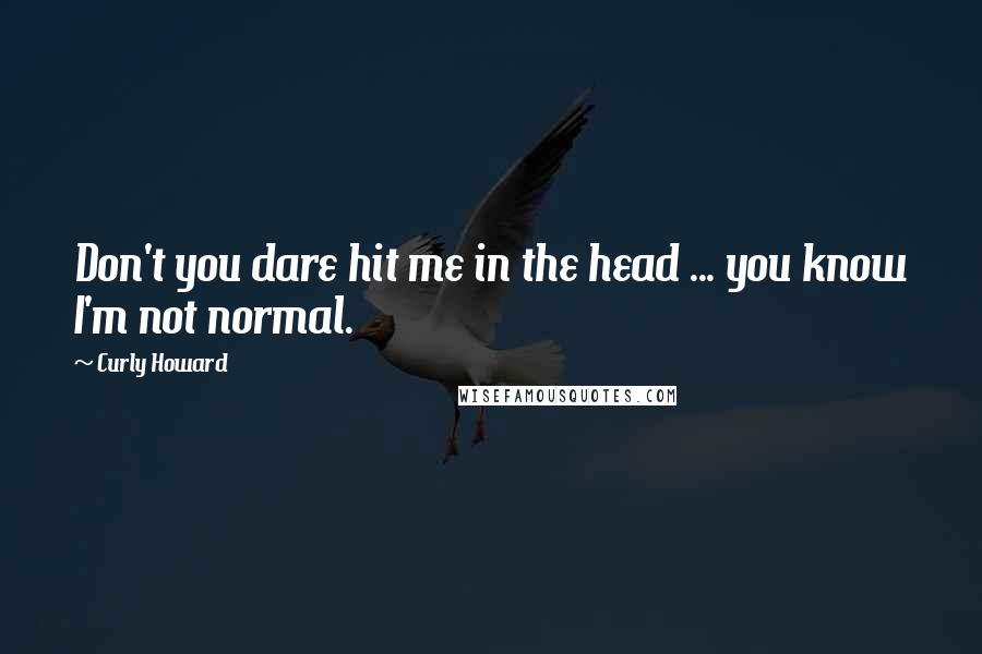 Curly Howard Quotes: Don't you dare hit me in the head ... you know I'm not normal.