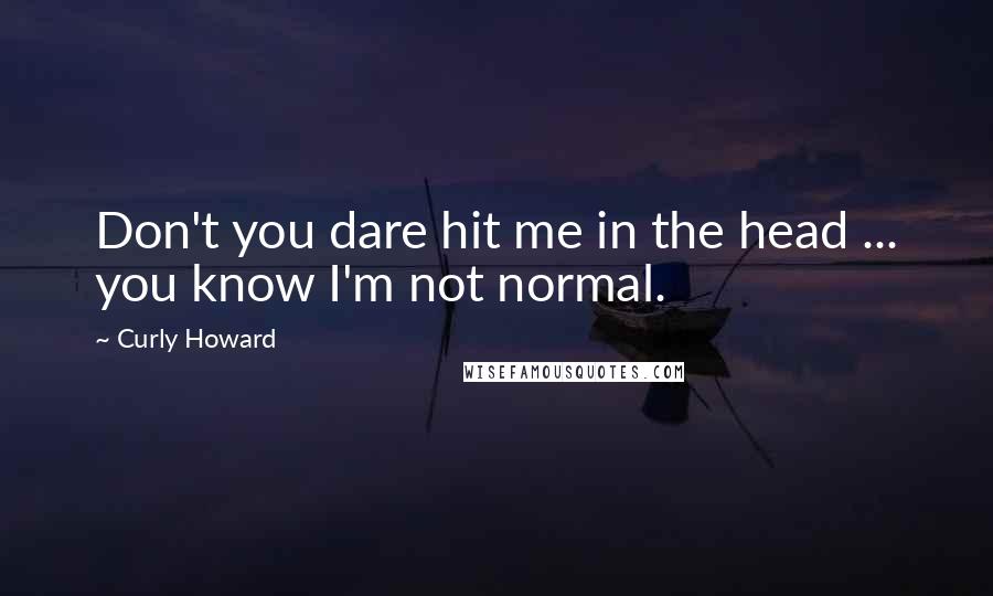 Curly Howard Quotes: Don't you dare hit me in the head ... you know I'm not normal.