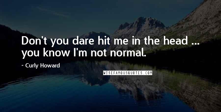 Curly Howard Quotes: Don't you dare hit me in the head ... you know I'm not normal.