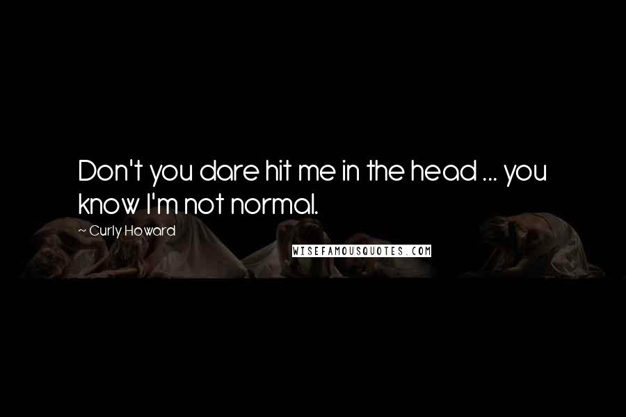 Curly Howard Quotes: Don't you dare hit me in the head ... you know I'm not normal.