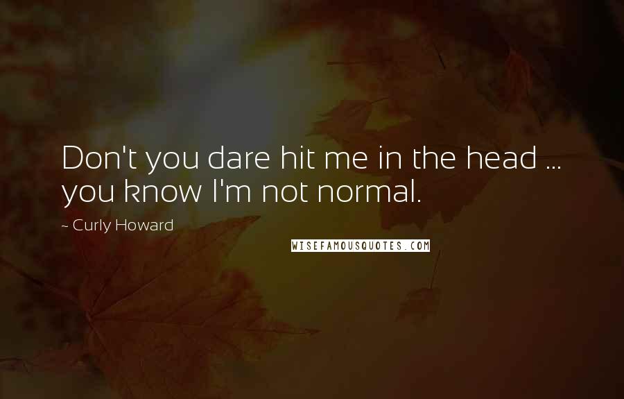 Curly Howard Quotes: Don't you dare hit me in the head ... you know I'm not normal.