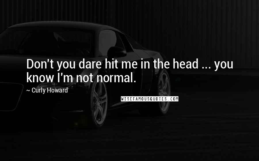 Curly Howard Quotes: Don't you dare hit me in the head ... you know I'm not normal.