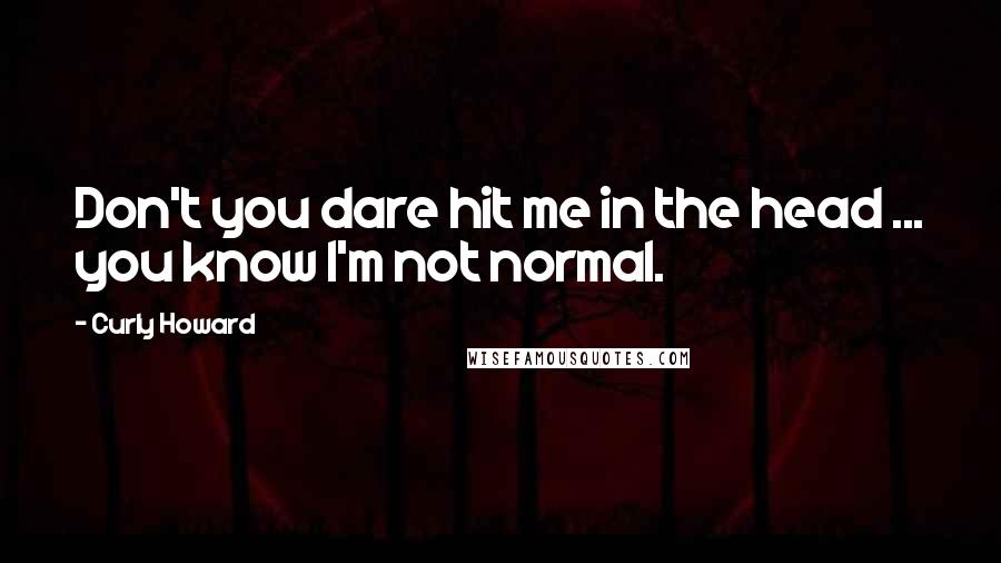 Curly Howard Quotes: Don't you dare hit me in the head ... you know I'm not normal.