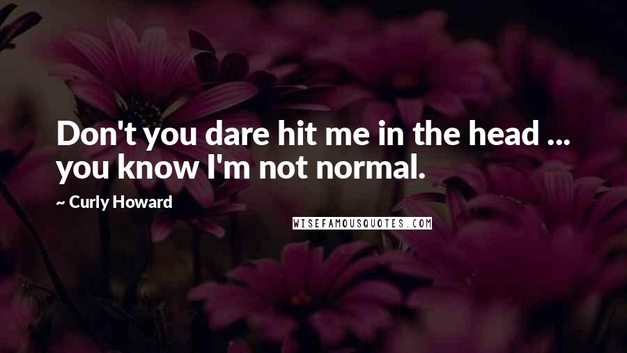 Curly Howard Quotes: Don't you dare hit me in the head ... you know I'm not normal.