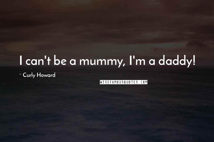 Curly Howard Quotes: I can't be a mummy, I'm a daddy!