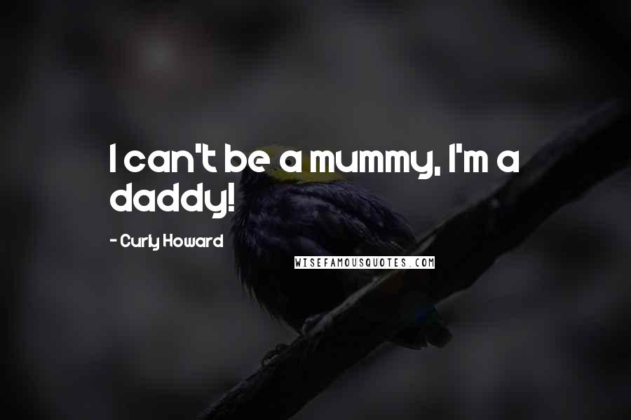 Curly Howard Quotes: I can't be a mummy, I'm a daddy!