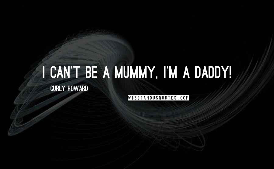 Curly Howard Quotes: I can't be a mummy, I'm a daddy!
