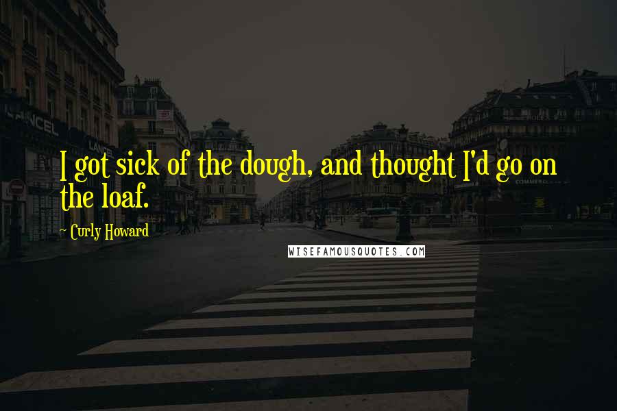 Curly Howard Quotes: I got sick of the dough, and thought I'd go on the loaf.