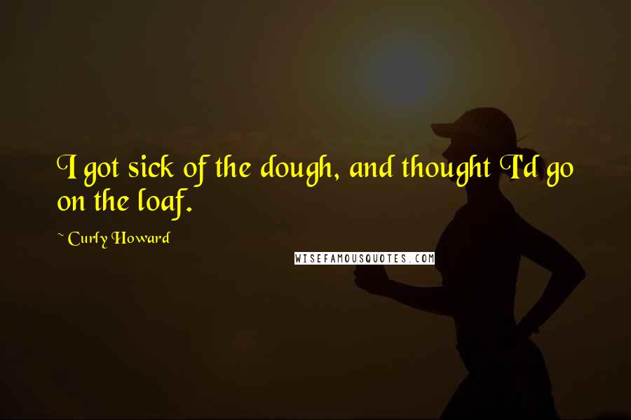 Curly Howard Quotes: I got sick of the dough, and thought I'd go on the loaf.