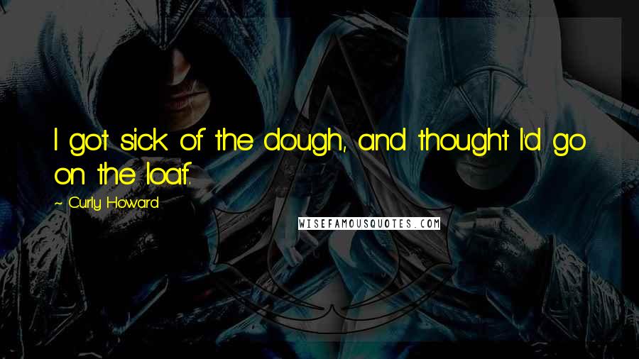 Curly Howard Quotes: I got sick of the dough, and thought I'd go on the loaf.