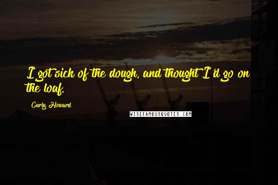 Curly Howard Quotes: I got sick of the dough, and thought I'd go on the loaf.
