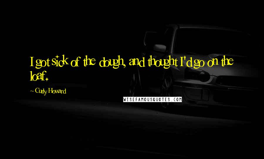 Curly Howard Quotes: I got sick of the dough, and thought I'd go on the loaf.