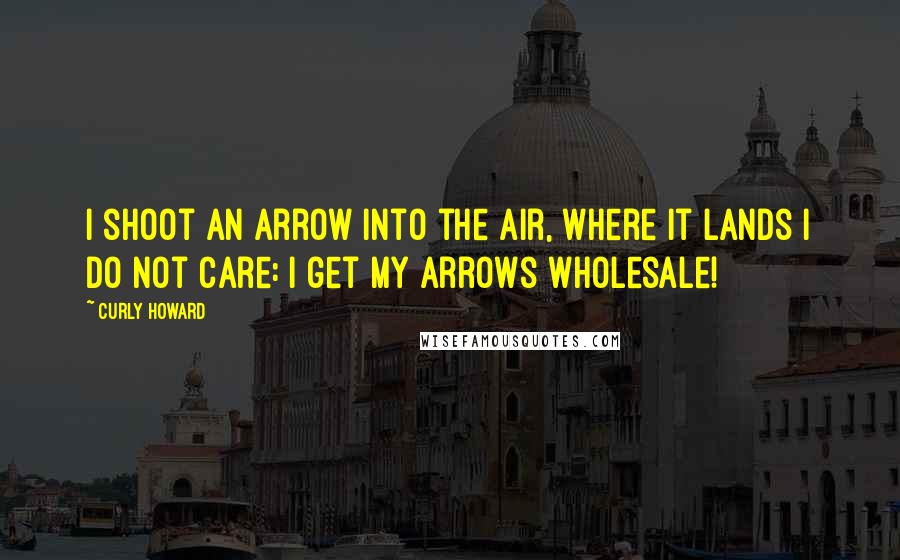 Curly Howard Quotes: I shoot an arrow into the air, where it lands I do not care: I get my arrows wholesale!
