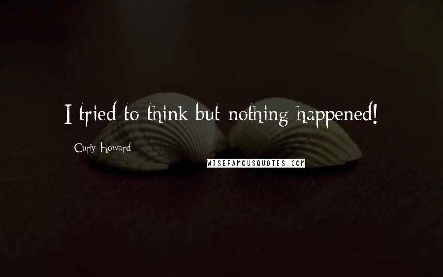 Curly Howard Quotes: I tried to think but nothing happened!