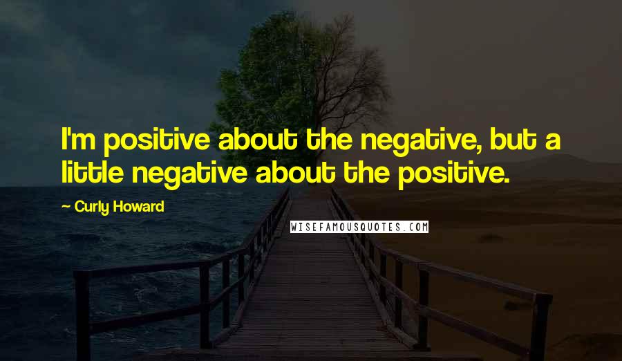 Curly Howard Quotes: I'm positive about the negative, but a little negative about the positive.