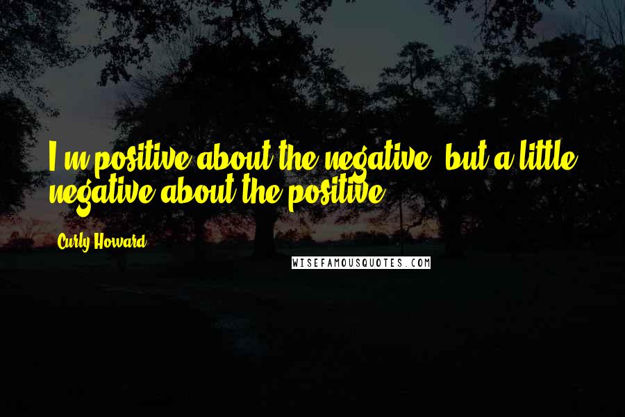 Curly Howard Quotes: I'm positive about the negative, but a little negative about the positive.