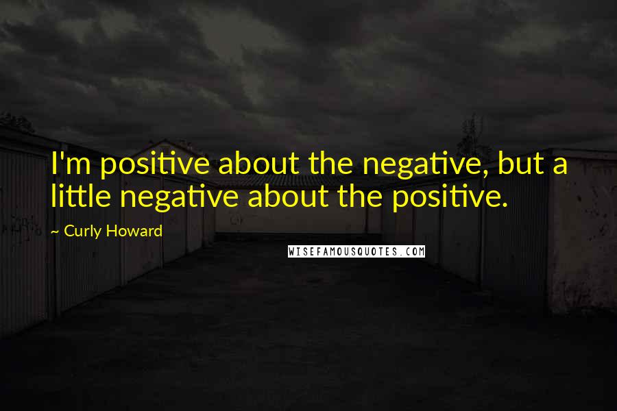 Curly Howard Quotes: I'm positive about the negative, but a little negative about the positive.