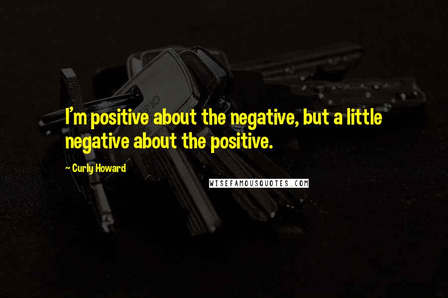 Curly Howard Quotes: I'm positive about the negative, but a little negative about the positive.