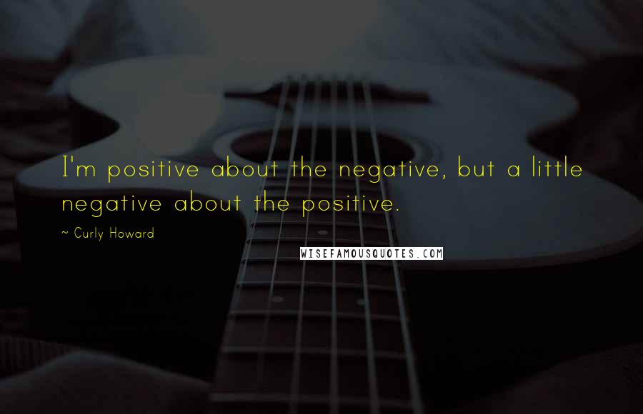Curly Howard Quotes: I'm positive about the negative, but a little negative about the positive.