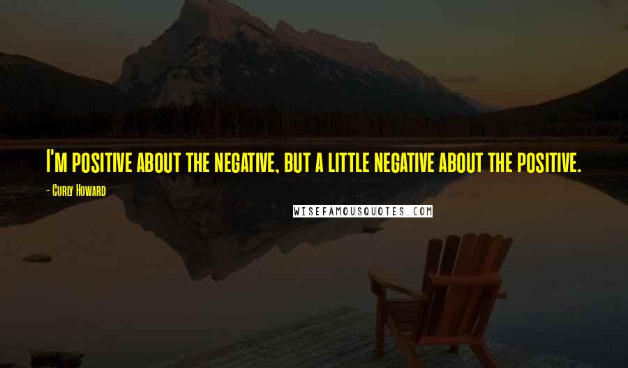 Curly Howard Quotes: I'm positive about the negative, but a little negative about the positive.