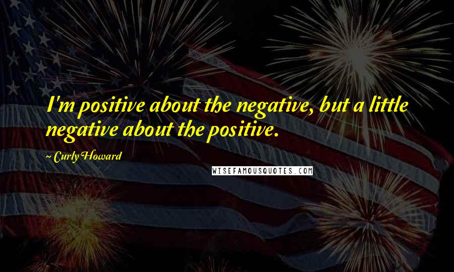 Curly Howard Quotes: I'm positive about the negative, but a little negative about the positive.