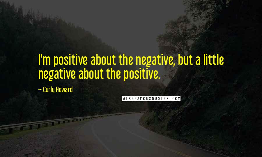 Curly Howard Quotes: I'm positive about the negative, but a little negative about the positive.