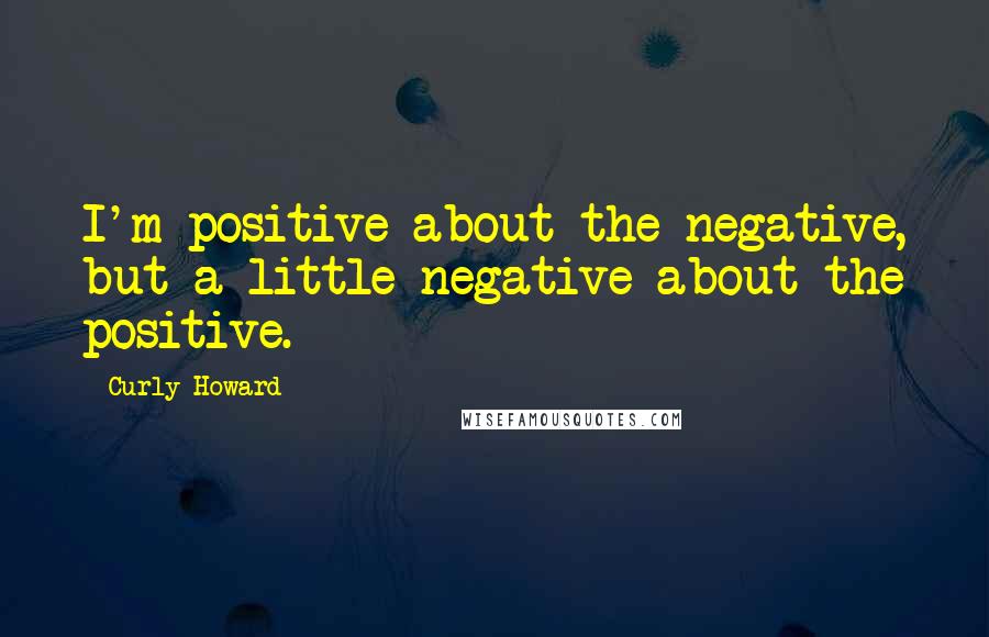 Curly Howard Quotes: I'm positive about the negative, but a little negative about the positive.