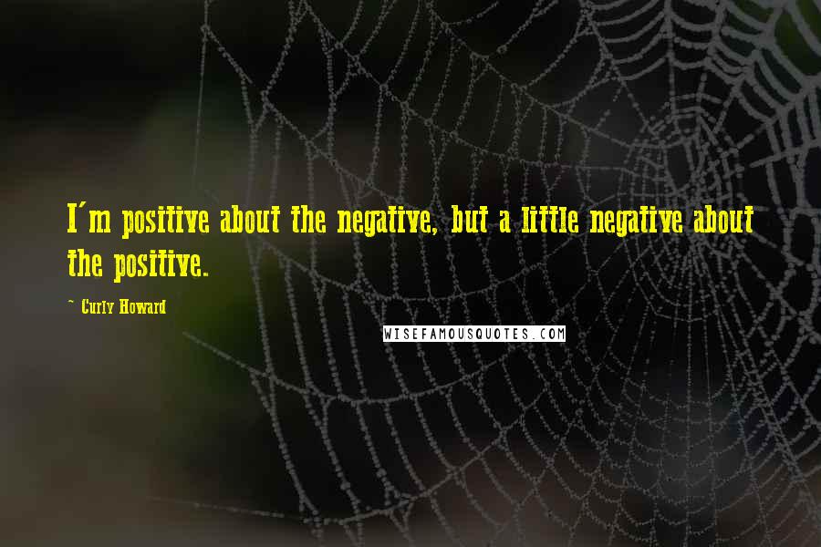 Curly Howard Quotes: I'm positive about the negative, but a little negative about the positive.