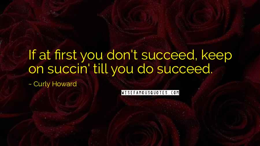 Curly Howard Quotes: If at first you don't succeed, keep on succin' till you do succeed.