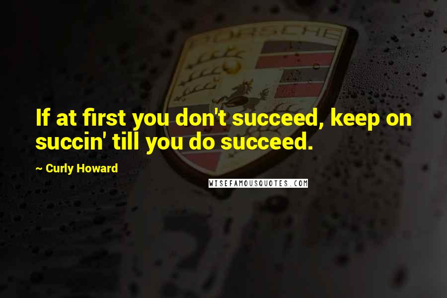 Curly Howard Quotes: If at first you don't succeed, keep on succin' till you do succeed.