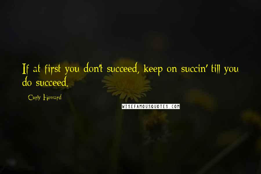 Curly Howard Quotes: If at first you don't succeed, keep on succin' till you do succeed.