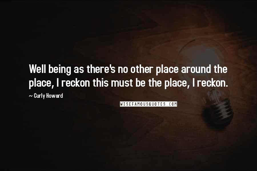 Curly Howard Quotes: Well being as there's no other place around the place, I reckon this must be the place, I reckon.