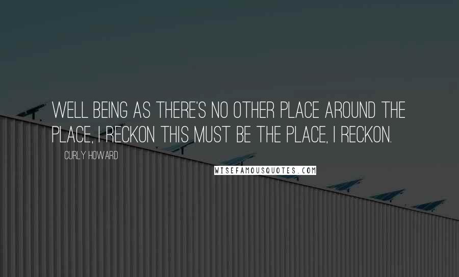 Curly Howard Quotes: Well being as there's no other place around the place, I reckon this must be the place, I reckon.