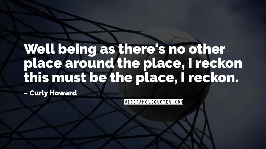 Curly Howard Quotes: Well being as there's no other place around the place, I reckon this must be the place, I reckon.