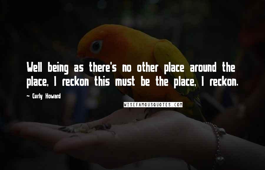 Curly Howard Quotes: Well being as there's no other place around the place, I reckon this must be the place, I reckon.