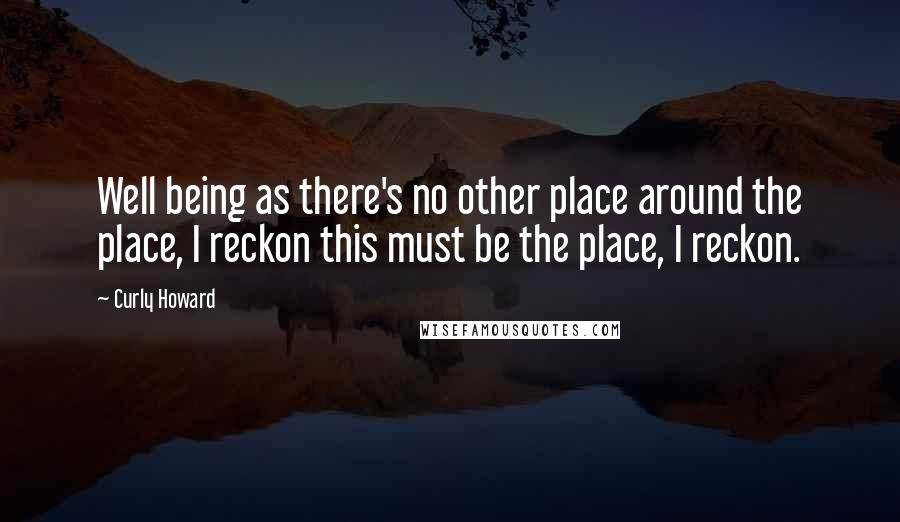 Curly Howard Quotes: Well being as there's no other place around the place, I reckon this must be the place, I reckon.