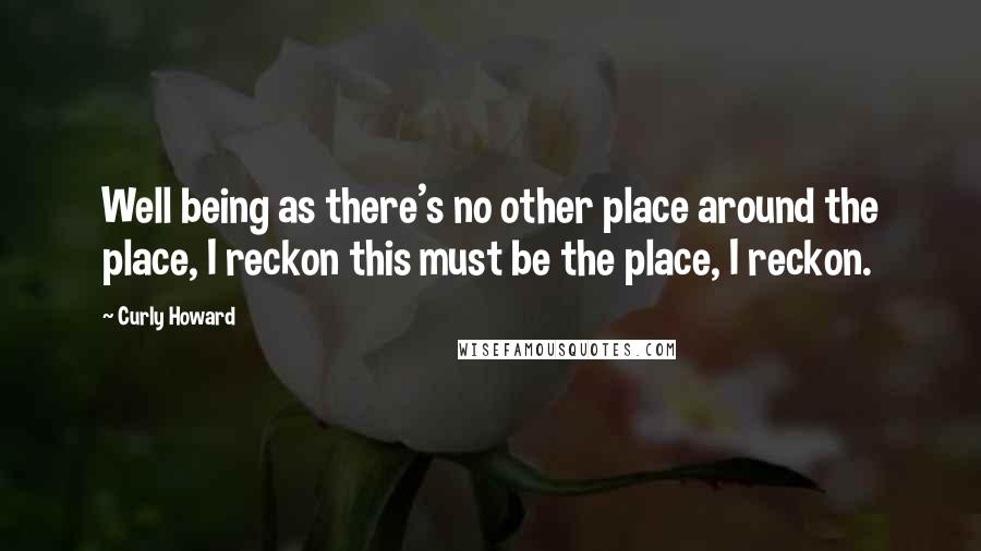 Curly Howard Quotes: Well being as there's no other place around the place, I reckon this must be the place, I reckon.
