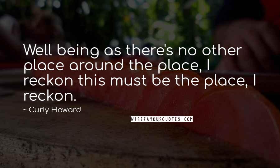 Curly Howard Quotes: Well being as there's no other place around the place, I reckon this must be the place, I reckon.