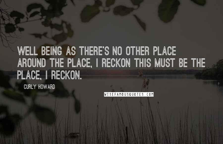 Curly Howard Quotes: Well being as there's no other place around the place, I reckon this must be the place, I reckon.