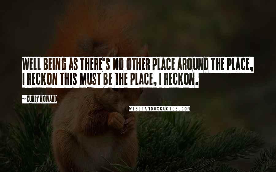 Curly Howard Quotes: Well being as there's no other place around the place, I reckon this must be the place, I reckon.