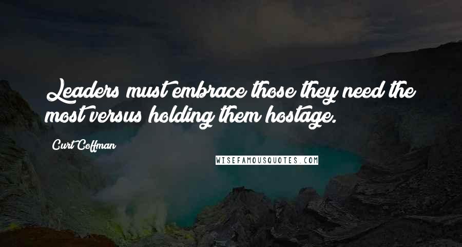 Curt Coffman Quotes: Leaders must embrace those they need the most versus holding them hostage.