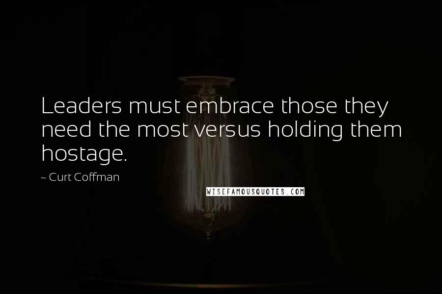 Curt Coffman Quotes: Leaders must embrace those they need the most versus holding them hostage.