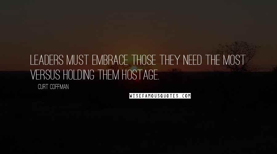 Curt Coffman Quotes: Leaders must embrace those they need the most versus holding them hostage.