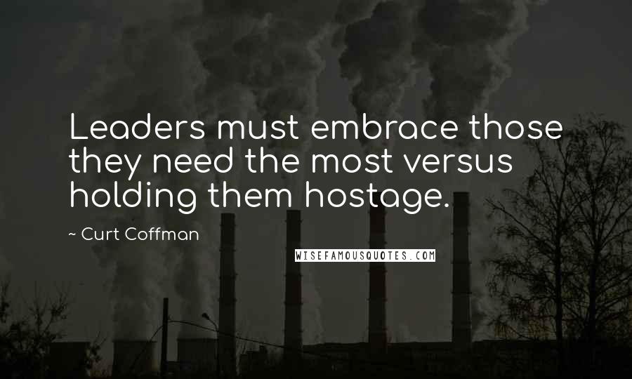 Curt Coffman Quotes: Leaders must embrace those they need the most versus holding them hostage.