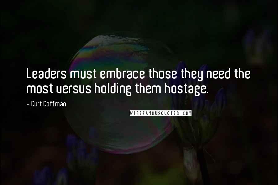 Curt Coffman Quotes: Leaders must embrace those they need the most versus holding them hostage.